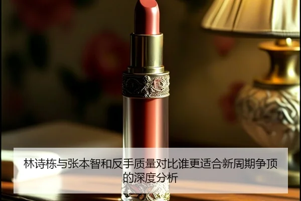 林诗栋与张本智和反手质量对比谁更适合新周期争顶的深度分析