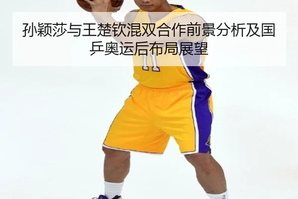 孙颖莎与王楚钦混双合作前景分析及国乒奥运后布局展望